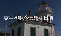 意甲20队今夏集训日期：米兰&热那亚最早开始，国米7月26日最晚