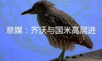 意媒�：齐沃与国米高层进行了两小时会谈，对夏窗进行全面规划