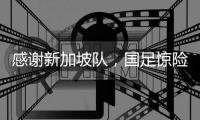 感谢新加坡队，国足惊险晋级世预赛18强赛
