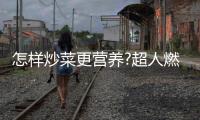 怎样炒菜更营养?超人燃气灶：大火力才能炒出好味道