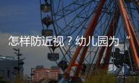 怎样防近视？幼儿园为“第一道关口”