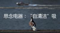 思念电器：“自清洁”吸油烟机，升级为厨房的“标配”