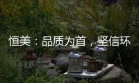 恒美�：品质为首�，坚信环保才算完美