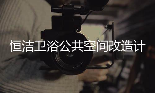 恒洁真正改善公共卫生问题