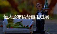 恒大公布债务重组进展，超20%债权人签订支持协议
