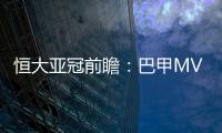 恒大亚冠前瞻：巴甲MVP对决 穆里奇欲破球荒
