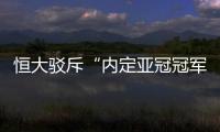 恒大驳斥“内定亚冠冠军”论：抹杀我们的辛勤劳动