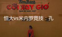 恒大vs米内罗竞技：孔卡谢幕战 恒大不虚此行