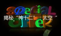 揭秘“神十二”
：太空“厨房”“空调”“医院”保障航天员日常生活
