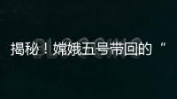 揭秘�！嫦娥五号带回的“月球土特产”到底长啥样？