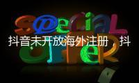 抖音未开放海外注册
	，抖音副总裁：海外IP不代表海外用户