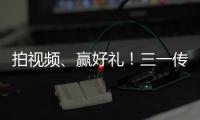 拍视频�、赢好礼！三一传动首届创意短视频挑战赛开始啦！