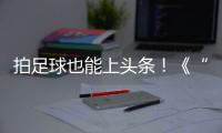 拍足球也能上头条
�！《“珠”梦绿茵》面向珠海市民征集足球相关作品