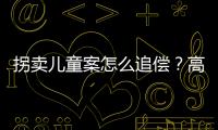 拐卖儿童案怎么追偿？高空抛物如何定责	�？民法典司法解释来了