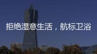拒绝湿意生活�，航标卫浴·卫浴间防潮指南请查收