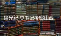 拾光纪·总书记考察山西，铭记光荣历史展望美好未来
