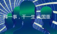 择一事，干一生 大国重器自己造