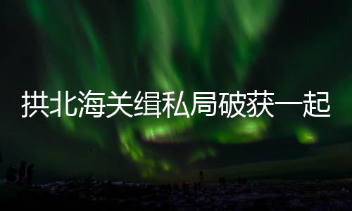 走私宁波三地开展收网行动