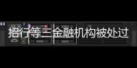 招行等三金融机构被处过亿罚单，人行剑指反洗钱违规