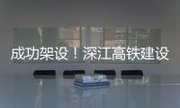 成功架设！深江高铁建设迎来新进展→