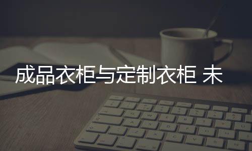 成品定制衣柜的衣柜衣柜存在