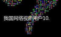 我国网络视听用户10.91亿人
，短视频应用人均单日使用时长156分钟