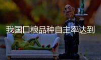 我国口粮品种自主率达到100%，粮食作物良种基本实现全覆盖