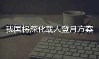 我国将深化载人登月方案论证
！组织开展关键技术攻关