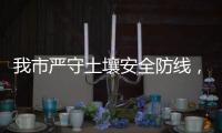 我市严守土壤安全防线�，为高质量发展筑牢生态安全屏障