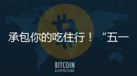 承包你的吃住行！“五一”假期消费攻略收好