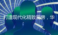 打造现代化精致厨房	�，华帝魔尔套系厨电是最优的选择