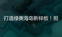 打造绿美海岛新样板！担杆镇创新“党建+生态”模式