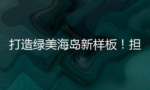 绿美提升海岛生态品质
