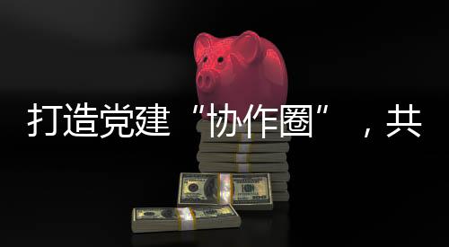 深化区域机关党建协作