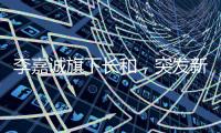 李嘉诚旗下长和�
，突发新公告