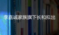 李嘉诚家族旗下长和拟出售海外港口资产：包括巴拿马港口股权