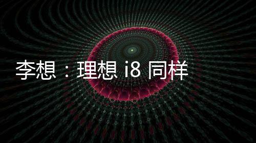 李想理想尽量增添续航里程