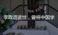 李政道逝世，曾将中国学生送往世界一流学堂