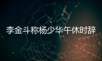 李金斗称杨少华午休时辞世，安详无痛苦�，小儿子杨议被批消费老爹