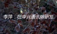 李萍：在中兴通讯做研发
，是什么体验？