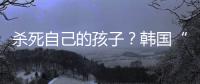 杀死自己的孩子	？韩国“幽灵婴儿”背后的残酷现实