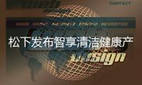 松下发布智享清洁健康产品 覆盖厨房、卫浴多场景矩阵