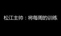 松江主帅：将每周的训练成果 在周末比赛中展现