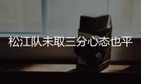 松江队未取三分心态也平和 球员扎扎实实拼积分