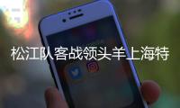 松江队客战领头羊上海特莱士 比赛谁能输得起？