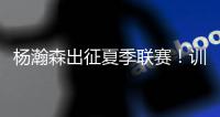 杨瀚森出征夏季联赛！训练视频曝光：扮演战术核心+轻松空接