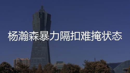 杨瀚掩状他的森暴力量