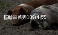 杨翰森首秀10分4板5助3帽！赛后听听媒体专家怎么说，都点名表扬