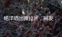 杨洋晒出撕拉片，网友：想要啥他拍啥