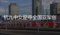 杭九中女足夺全国亚军创浙江历史 校园足球未来何以书写
？